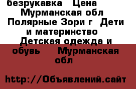 безрукавка › Цена ­ 800 - Мурманская обл., Полярные Зори г. Дети и материнство » Детская одежда и обувь   . Мурманская обл.